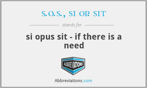 s.o.s., si op. sit - si opus sit - if there is a need